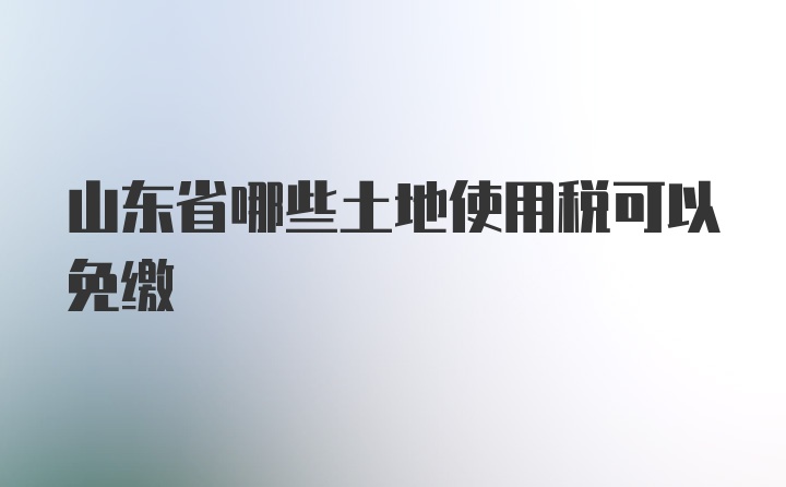 山东省哪些土地使用税可以免缴