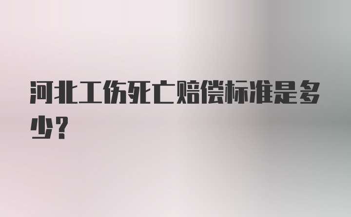 河北工伤死亡赔偿标准是多少?