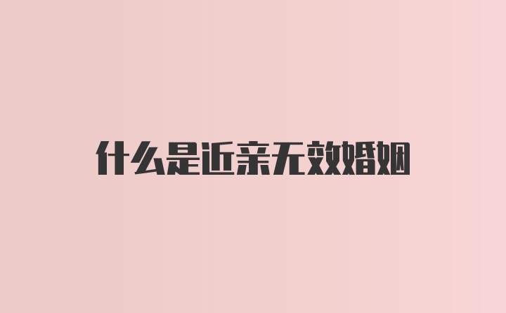 什么是近亲无效婚姻