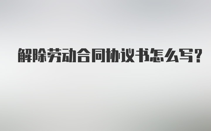 解除劳动合同协议书怎么写？