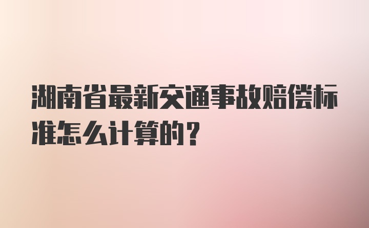 湖南省最新交通事故赔偿标准怎么计算的？