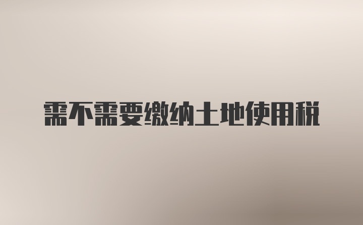 需不需要缴纳土地使用税