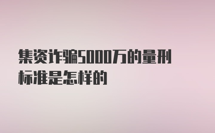 集资诈骗5000万的量刑标准是怎样的