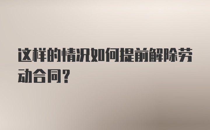 这样的情况如何提前解除劳动合同？