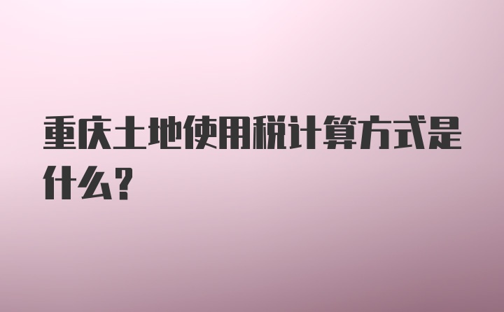 重庆土地使用税计算方式是什么？