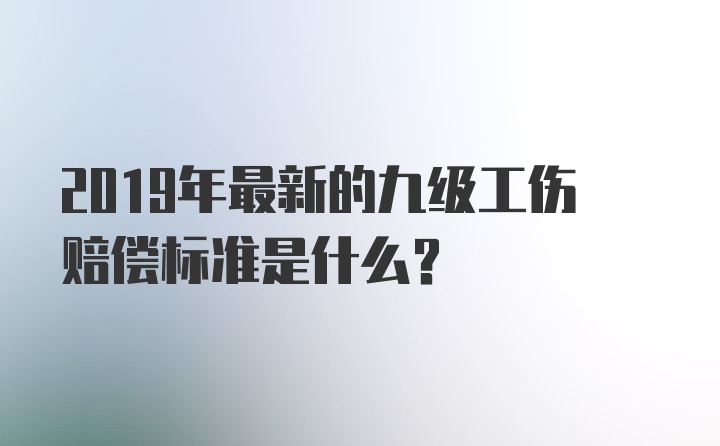 2019年最新的九级工伤赔偿标准是什么？