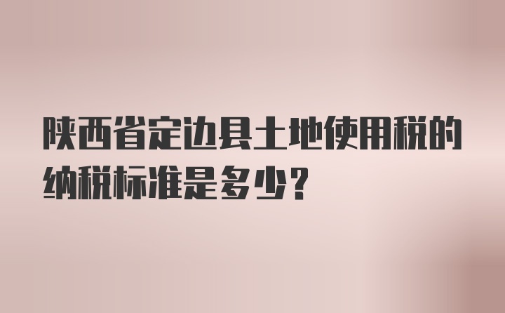 陕西省定边县土地使用税的纳税标准是多少？