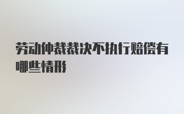 劳动仲裁裁决不执行赔偿有哪些情形