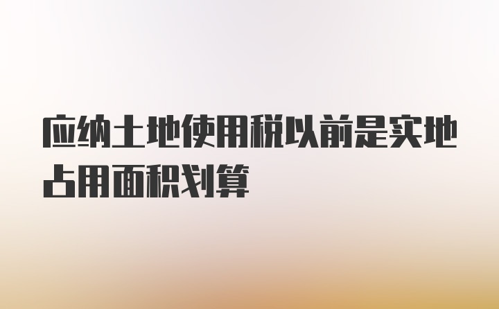 应纳土地使用税以前是实地占用面积划算