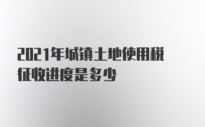 2021年城镇土地使用税征收进度是多少