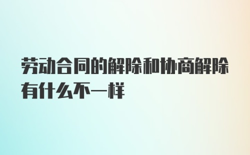 劳动合同的解除和协商解除有什么不一样