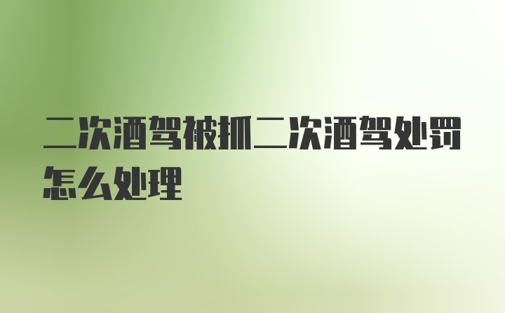 二次酒驾被抓二次酒驾处罚怎么处理