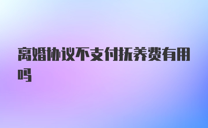 离婚协议不支付抚养费有用吗