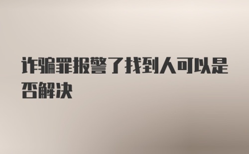 诈骗罪报警了找到人可以是否解决