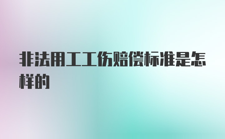 非法用工工伤赔偿标准是怎样的