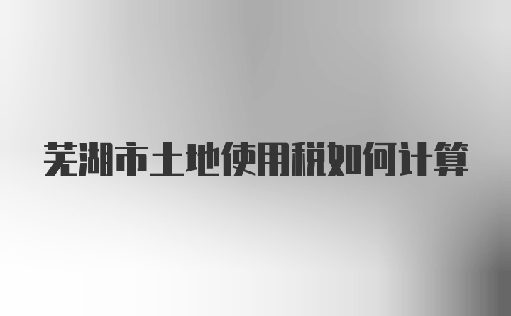 芜湖市土地使用税如何计算