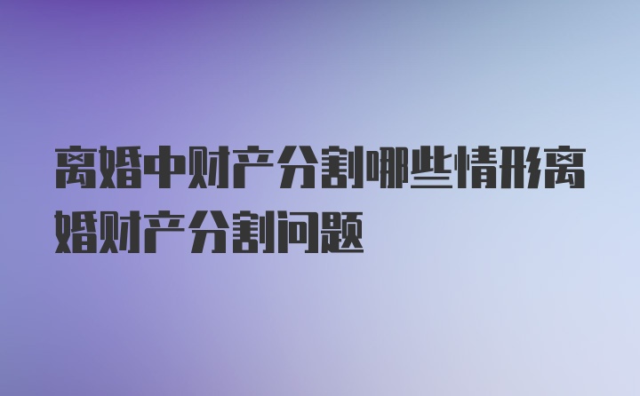 离婚中财产分割哪些情形离婚财产分割问题