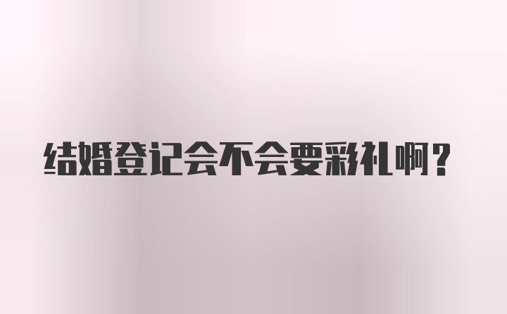 结婚登记会不会要彩礼啊？