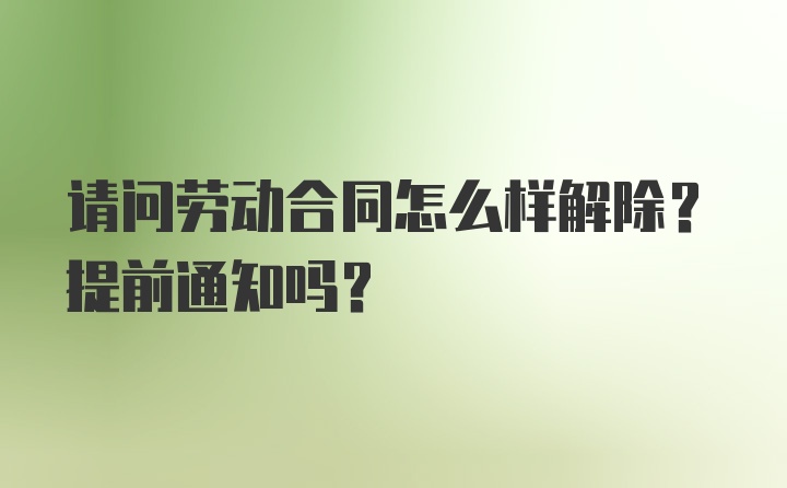 请问劳动合同怎么样解除？提前通知吗？