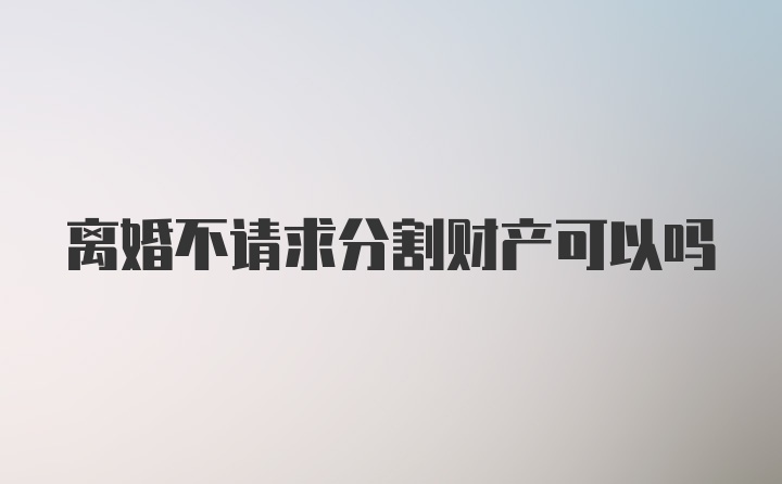 离婚不请求分割财产可以吗