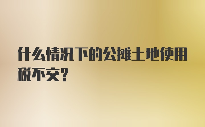 什么情况下的公摊土地使用税不交？