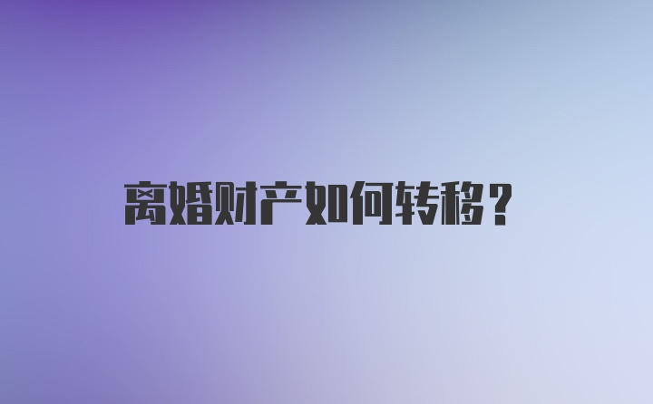 离婚财产如何转移?