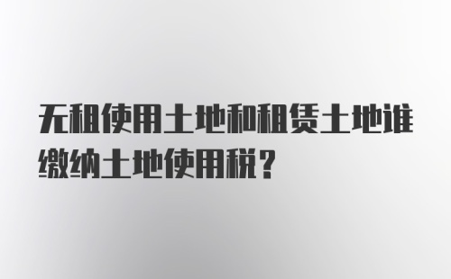 无租使用土地和租赁土地谁缴纳土地使用税？