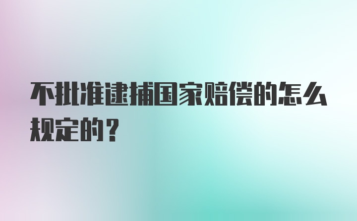 不批准逮捕国家赔偿的怎么规定的?