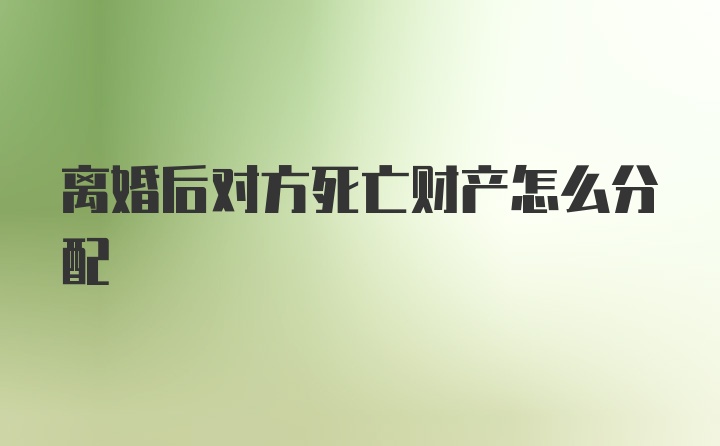 离婚后对方死亡财产怎么分配