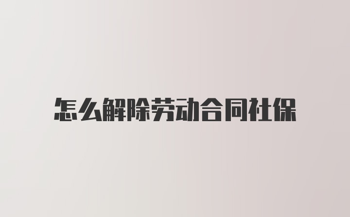 怎么解除劳动合同社保