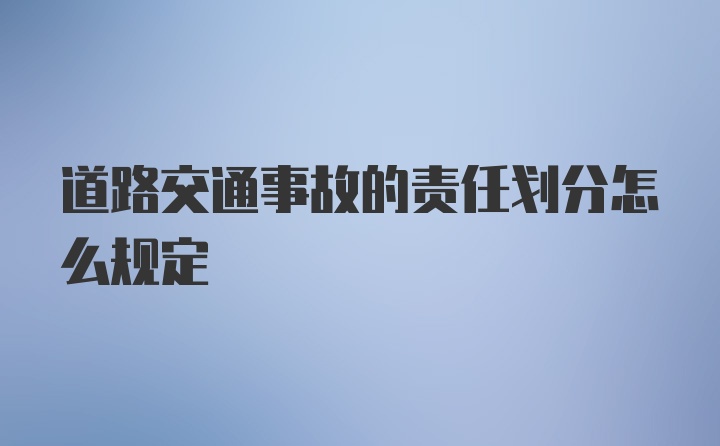 道路交通事故的责任划分怎么规定