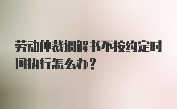 劳动仲裁调解书不按约定时间执行怎么办？