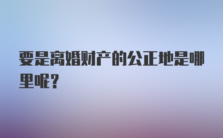 要是离婚财产的公正地是哪里呢？