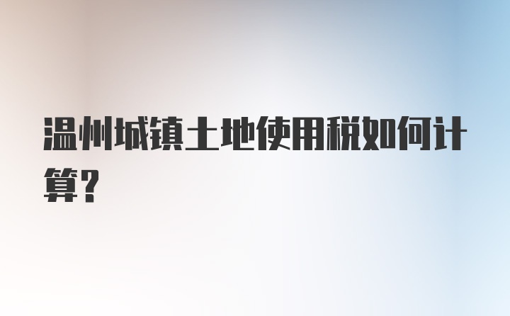 温州城镇土地使用税如何计算？