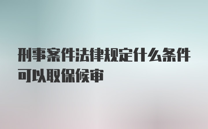 刑事案件法律规定什么条件可以取保候审