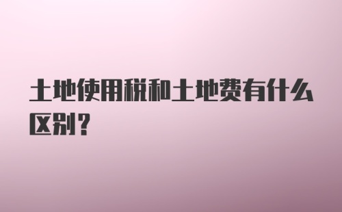 土地使用税和土地费有什么区别？