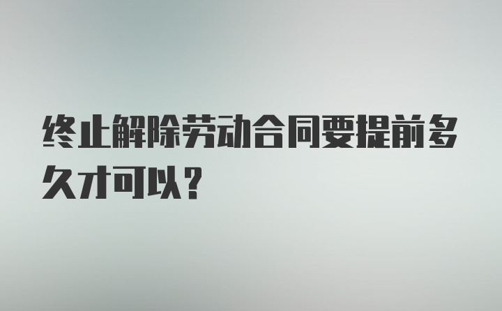 终止解除劳动合同要提前多久才可以？