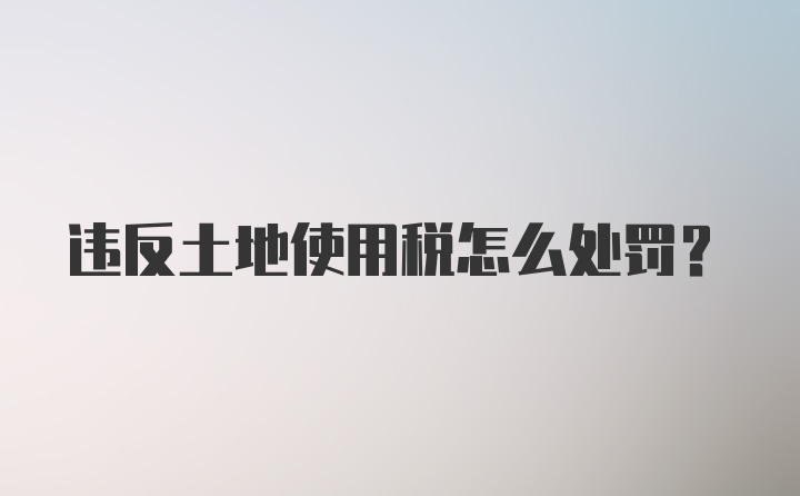 违反土地使用税怎么处罚?