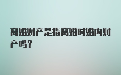 离婚财产是指离婚时婚内财产吗？