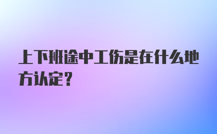 上下班途中工伤是在什么地方认定？