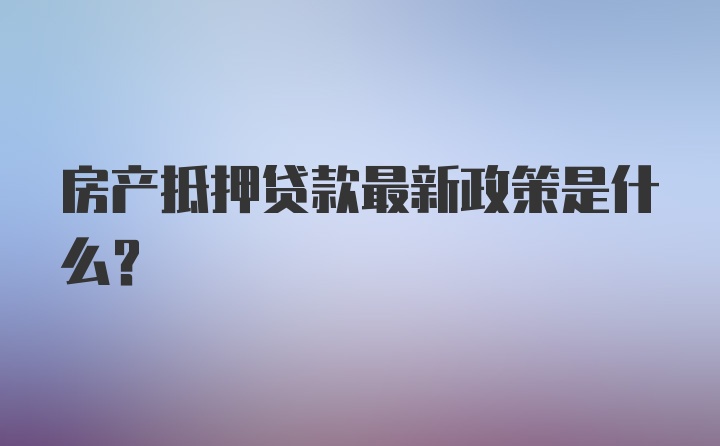 房产抵押贷款最新政策是什么？