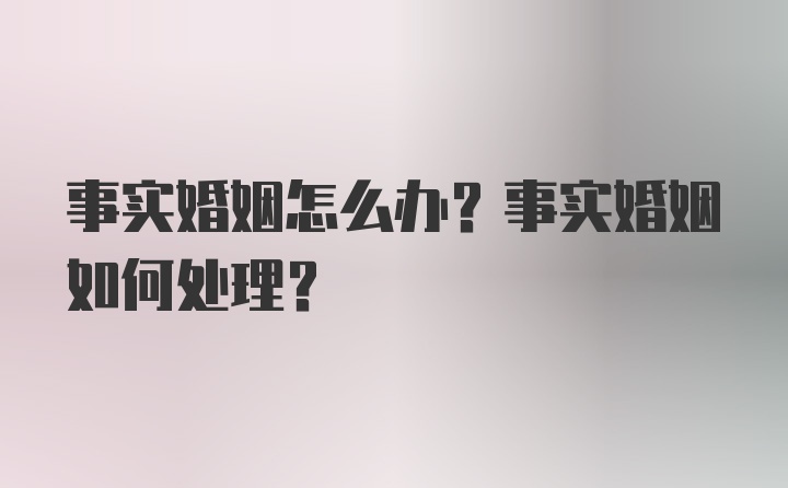 事实婚姻怎么办？事实婚姻如何处理？