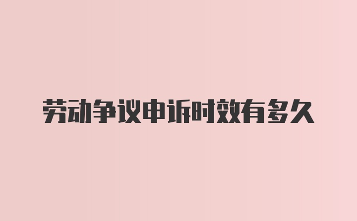 劳动争议申诉时效有多久