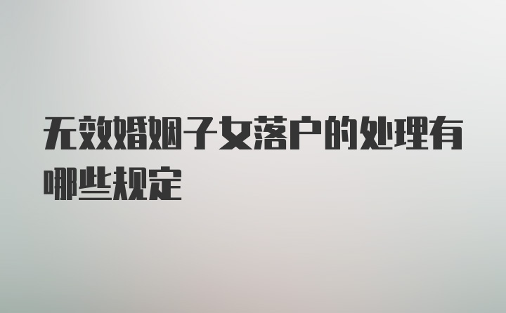 无效婚姻子女落户的处理有哪些规定