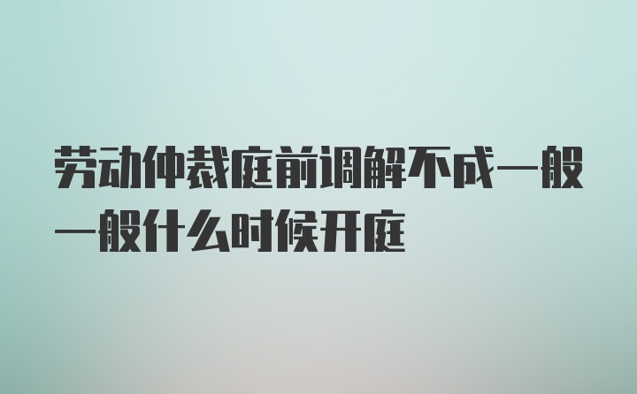 劳动仲裁庭前调解不成一般一般什么时候开庭