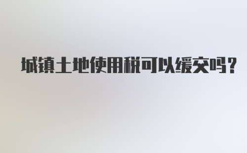 城镇土地使用税可以缓交吗？