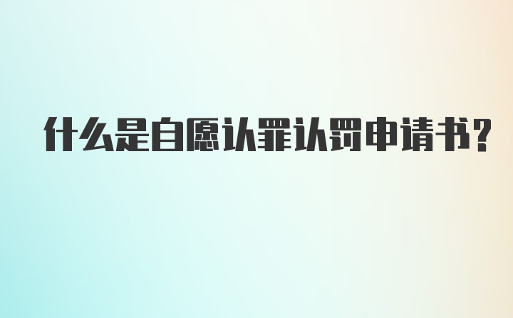 什么是自愿认罪认罚申请书？