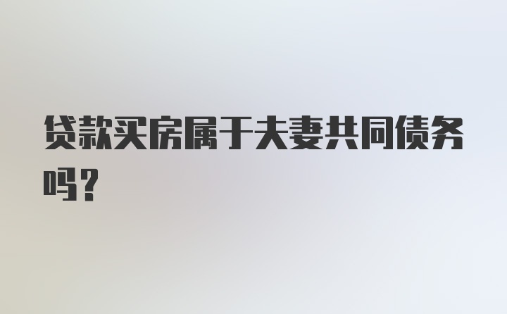 贷款买房属于夫妻共同债务吗？