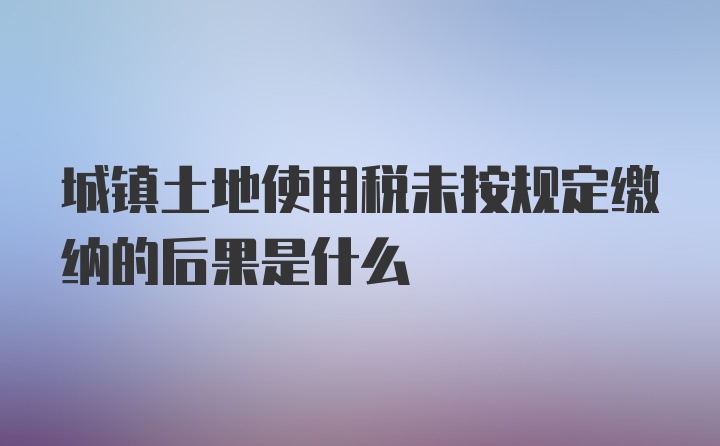 城镇土地使用税未按规定缴纳的后果是什么