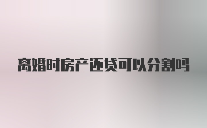 离婚时房产还贷可以分割吗